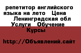 репетитор английского языка на лето › Цена ­ 500 - Ленинградская обл. Услуги » Обучение. Курсы   